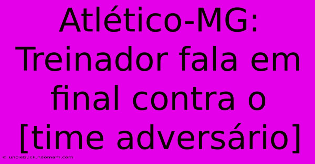 Atlético-MG: Treinador Fala Em Final Contra O [time Adversário]