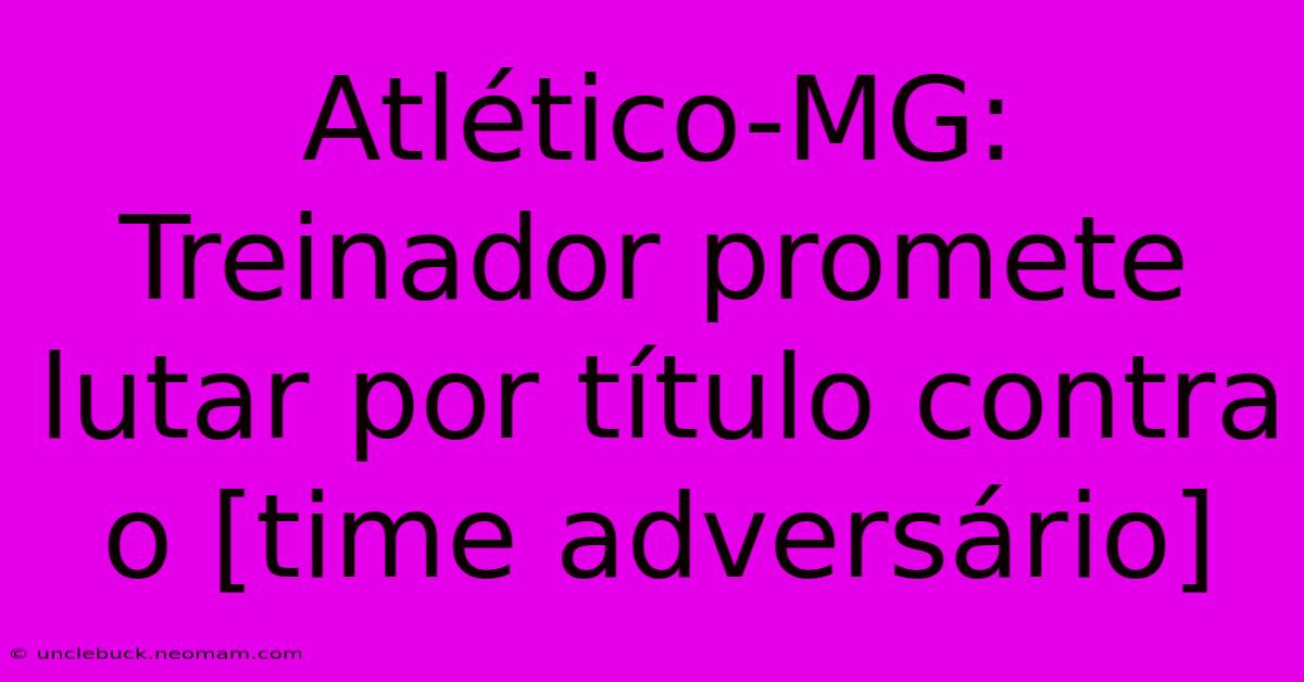 Atlético-MG: Treinador Promete Lutar Por Título Contra O [time Adversário]