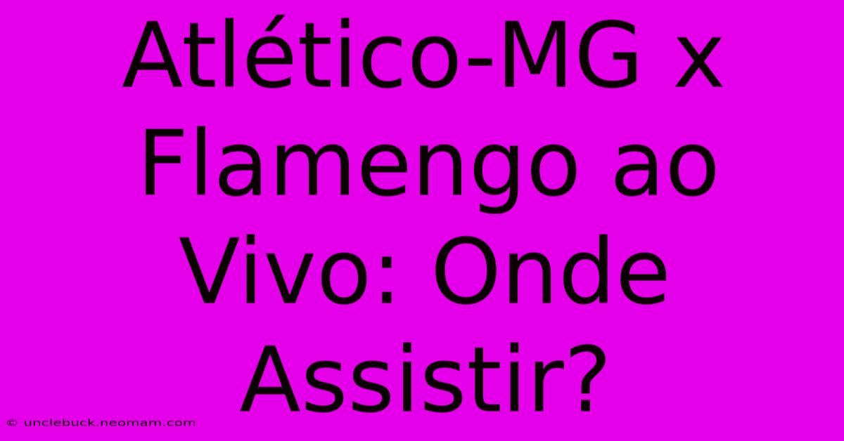 Atlético-MG X Flamengo Ao Vivo: Onde Assistir?