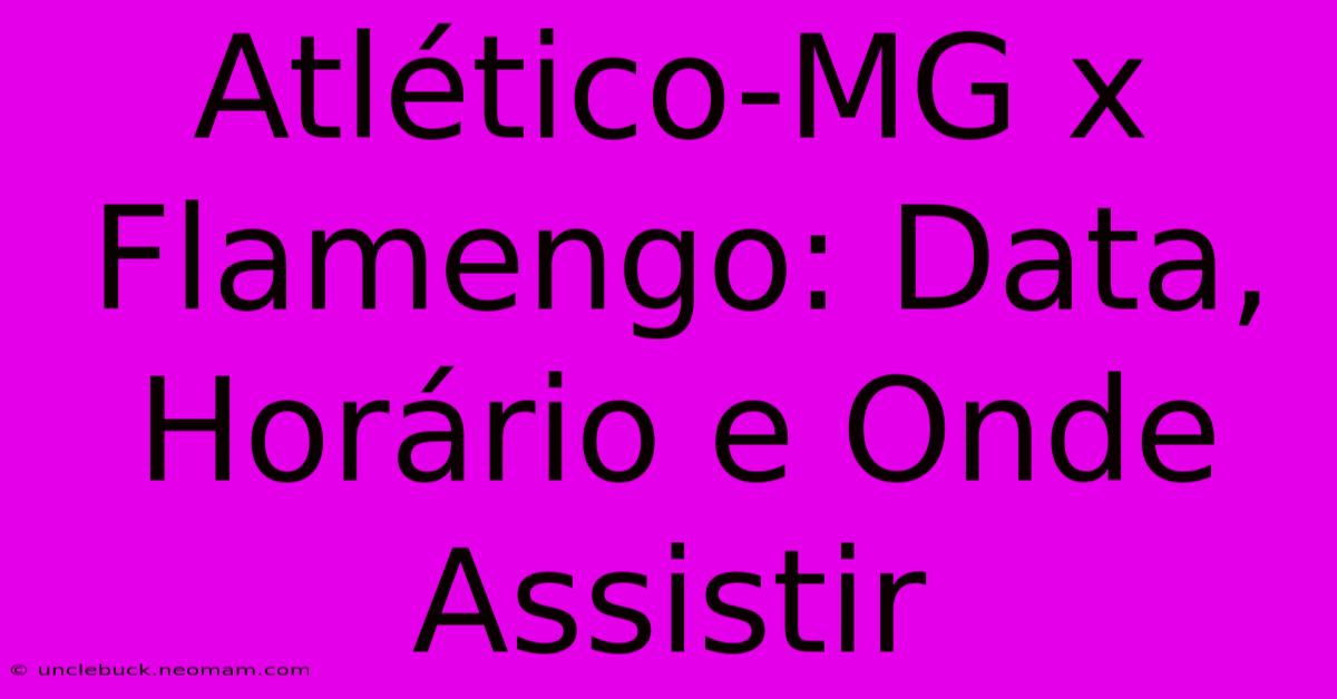 Atlético-MG X Flamengo: Data, Horário E Onde Assistir 