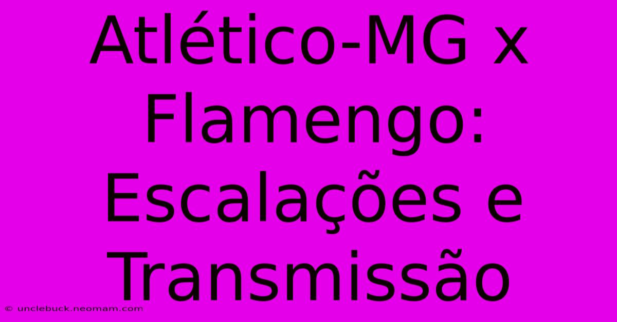 Atlético-MG X Flamengo: Escalações E Transmissão