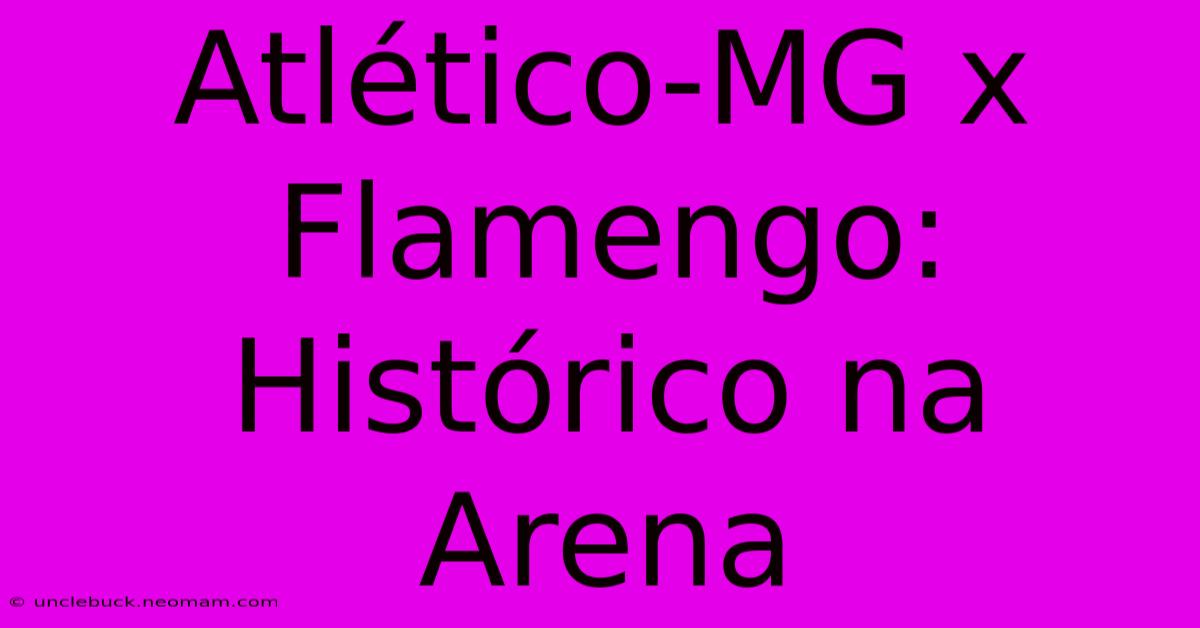 Atlético-MG X Flamengo: Histórico Na Arena