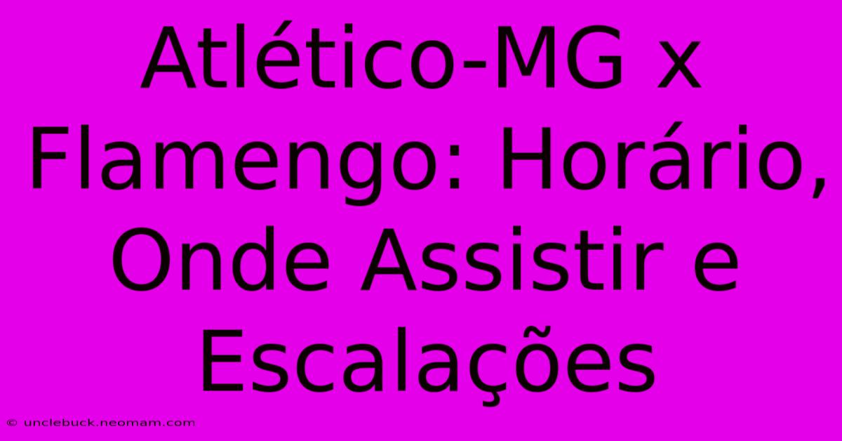 Atlético-MG X Flamengo: Horário, Onde Assistir E Escalações