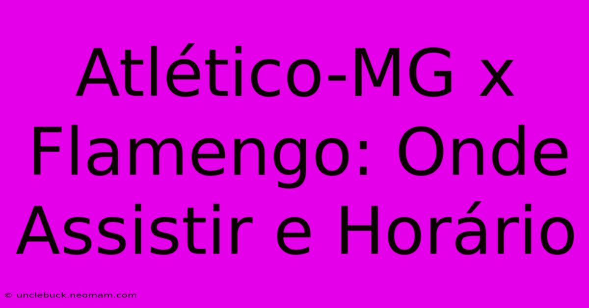 Atlético-MG X Flamengo: Onde Assistir E Horário