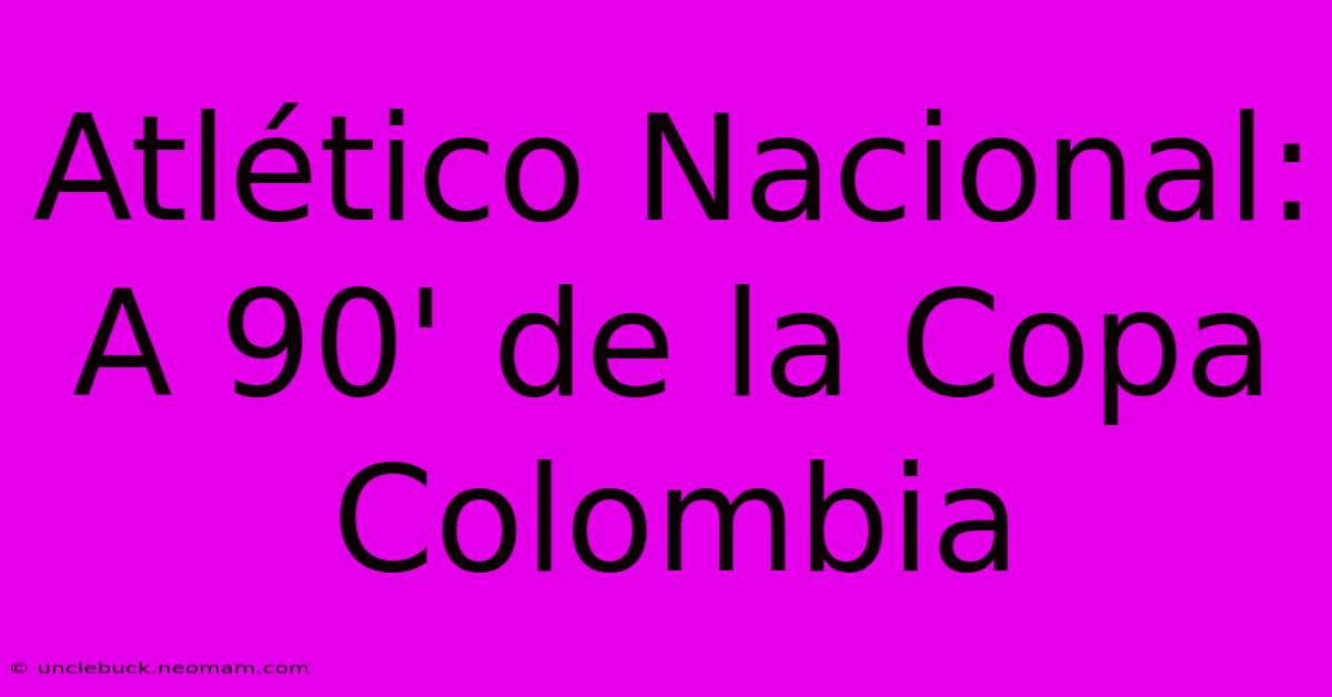 Atlético Nacional: A 90' De La Copa Colombia