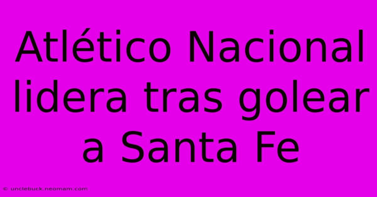 Atlético Nacional Lidera Tras Golear A Santa Fe