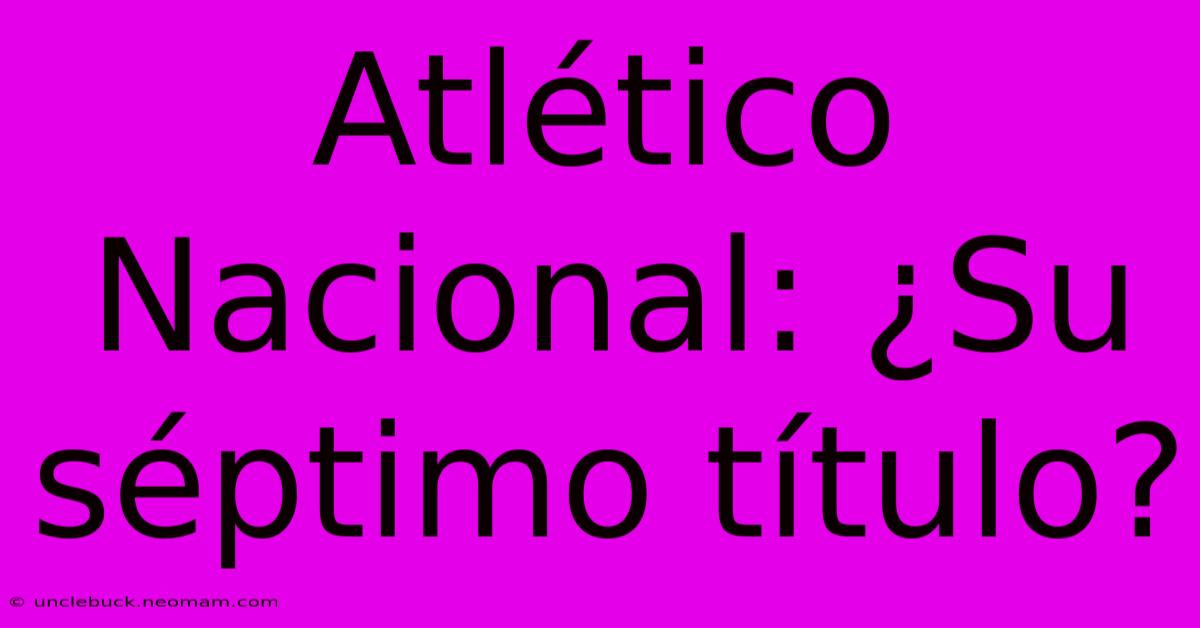 Atlético Nacional: ¿Su Séptimo Título?