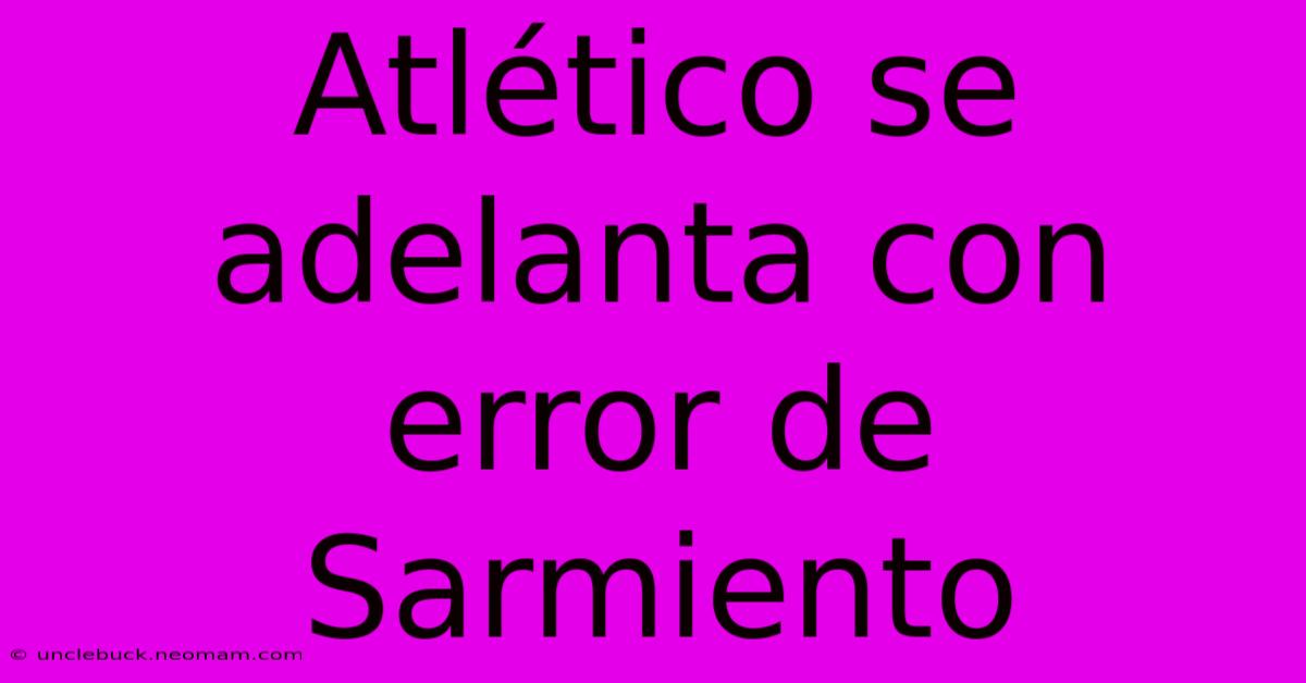 Atlético Se Adelanta Con Error De Sarmiento