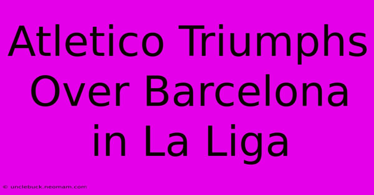 Atletico Triumphs Over Barcelona In La Liga