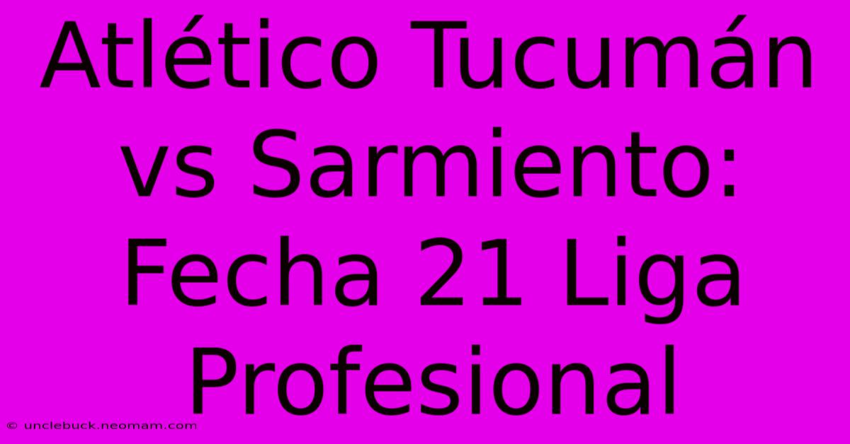 Atlético Tucumán Vs Sarmiento: Fecha 21 Liga Profesional