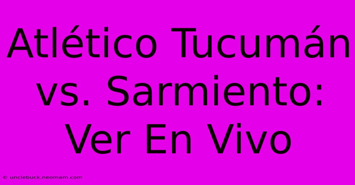 Atlético Tucumán Vs. Sarmiento: Ver En Vivo