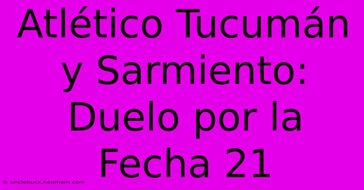 Atlético Tucumán Y Sarmiento: Duelo Por La Fecha 21 