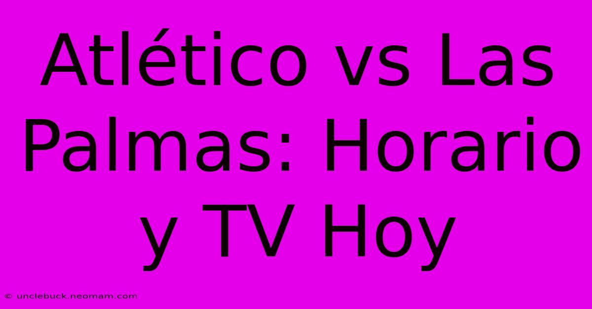 Atlético Vs Las Palmas: Horario Y TV Hoy