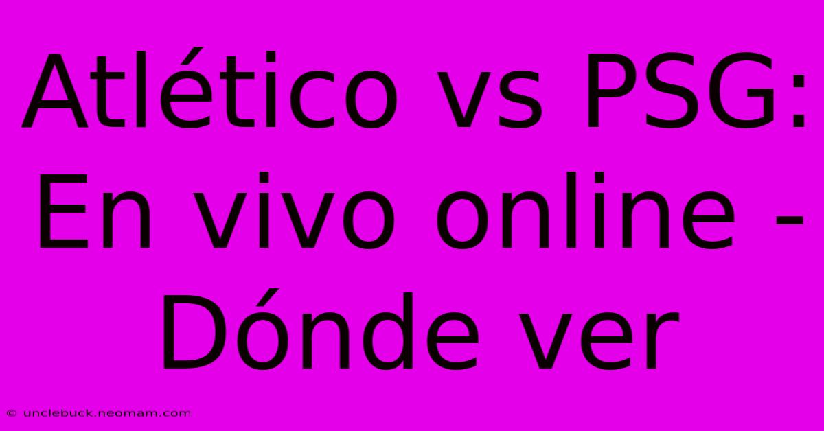 Atlético Vs PSG: En Vivo Online - Dónde Ver