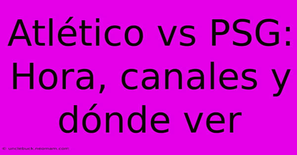 Atlético Vs PSG: Hora, Canales Y Dónde Ver