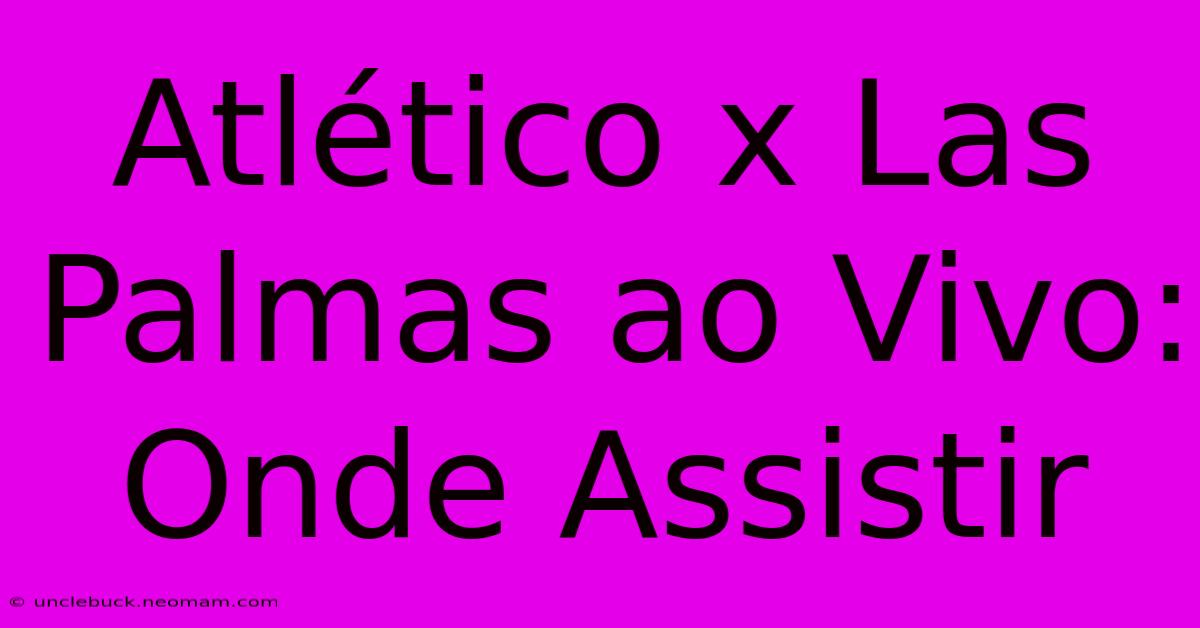 Atlético X Las Palmas Ao Vivo: Onde Assistir