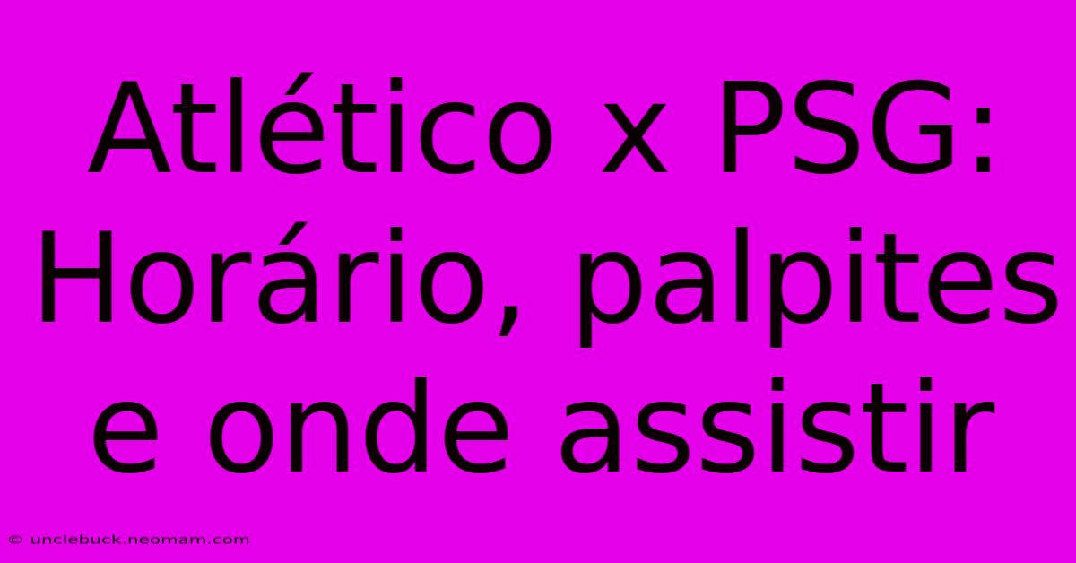 Atlético X PSG: Horário, Palpites E Onde Assistir 