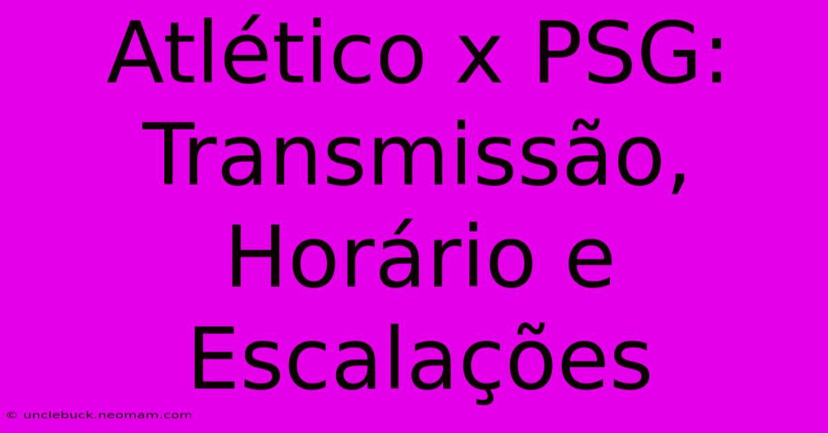 Atlético X PSG: Transmissão, Horário E Escalações