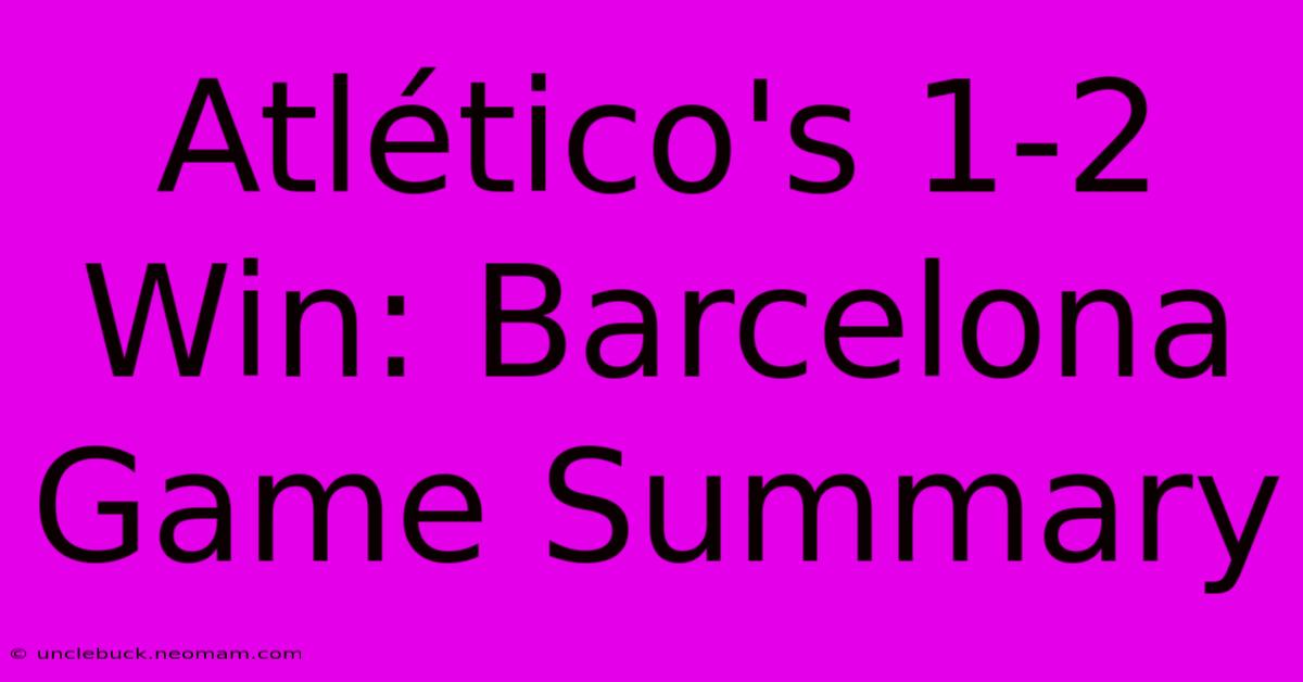 Atlético's 1-2 Win: Barcelona Game Summary