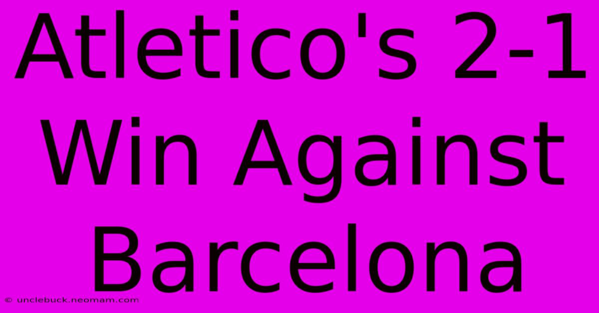 Atletico's 2-1 Win Against Barcelona