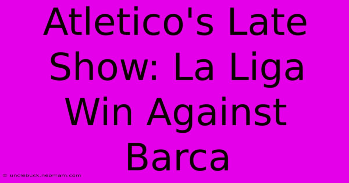 Atletico's Late Show: La Liga Win Against Barca