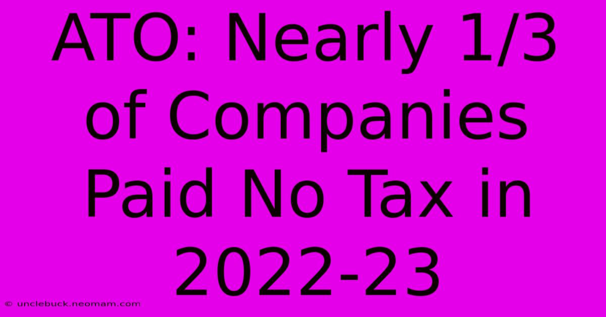 ATO: Nearly 1/3 Of Companies Paid No Tax In 2022-23 