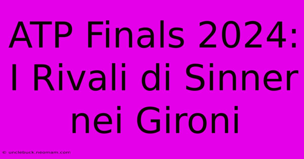 ATP Finals 2024: I Rivali Di Sinner Nei Gironi