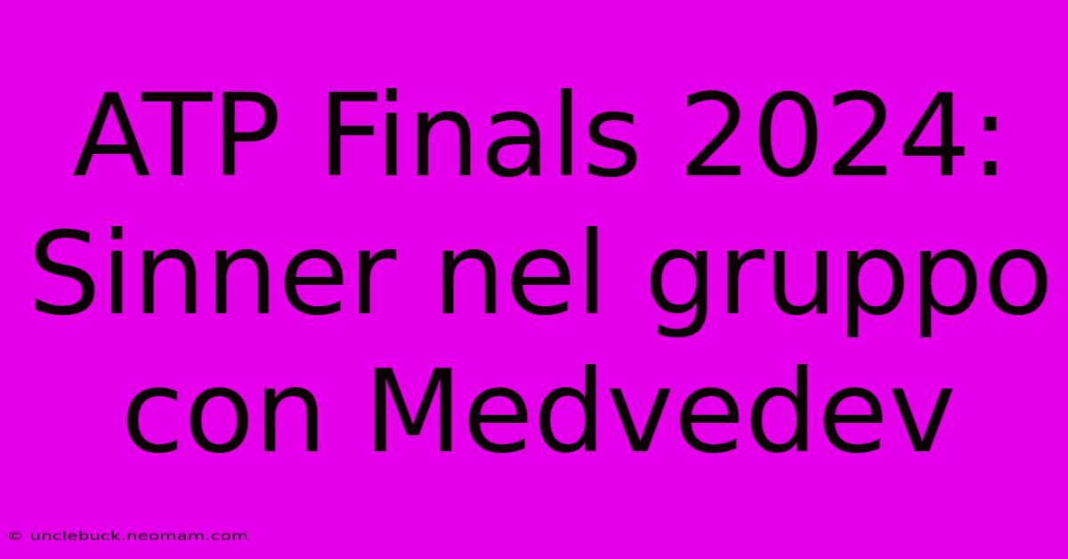 ATP Finals 2024: Sinner Nel Gruppo Con Medvedev