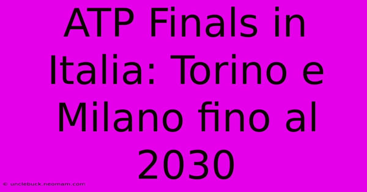 ATP Finals In Italia: Torino E Milano Fino Al 2030