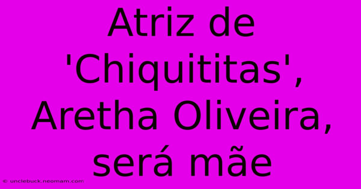 Atriz De 'Chiquititas', Aretha Oliveira, Será Mãe