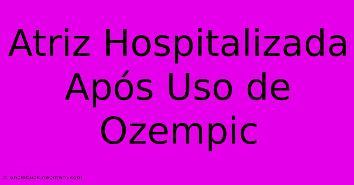 Atriz Hospitalizada Após Uso De Ozempic