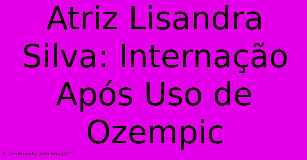 Atriz Lisandra Silva: Internação Após Uso De Ozempic