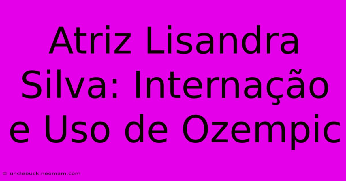 Atriz Lisandra Silva: Internação E Uso De Ozempic 