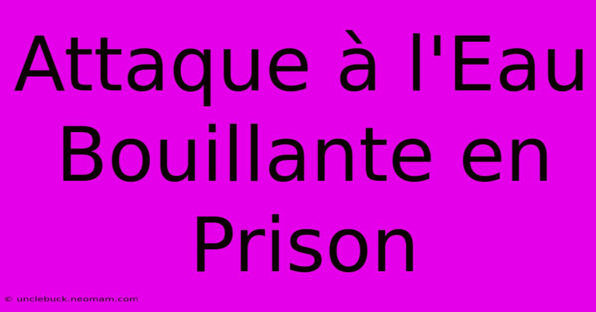 Attaque À L'Eau Bouillante En Prison