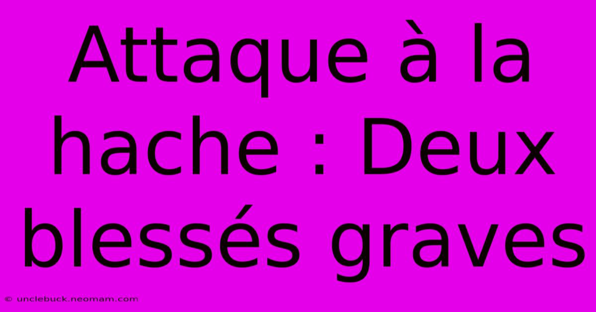 Attaque À La Hache : Deux Blessés Graves