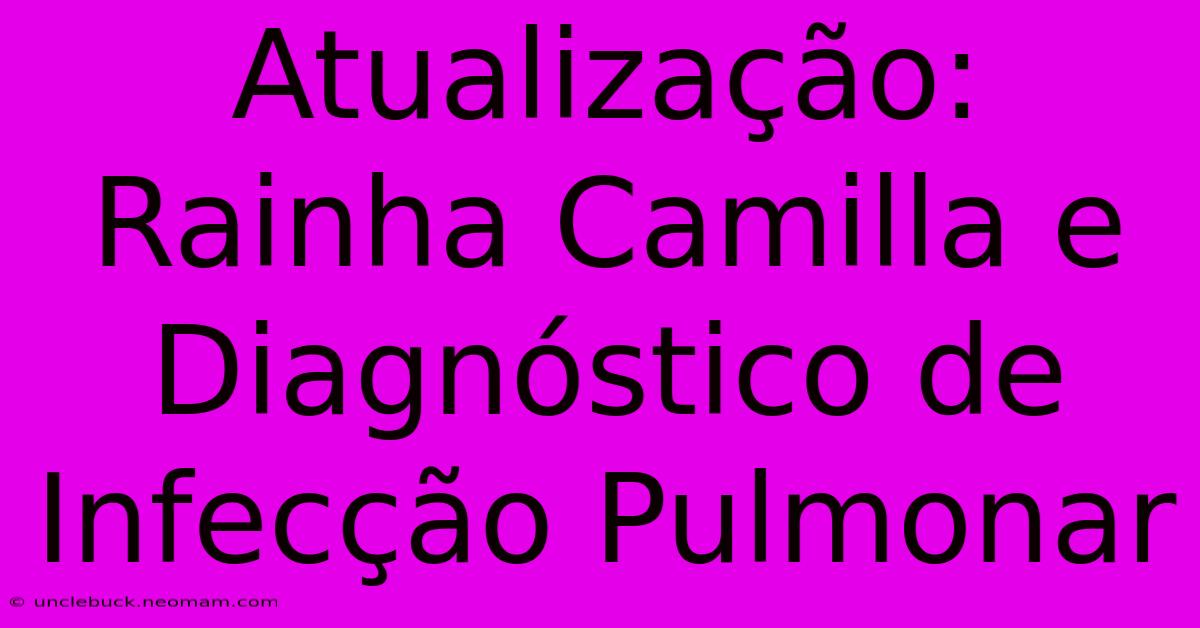 Atualização: Rainha Camilla E Diagnóstico De Infecção Pulmonar 