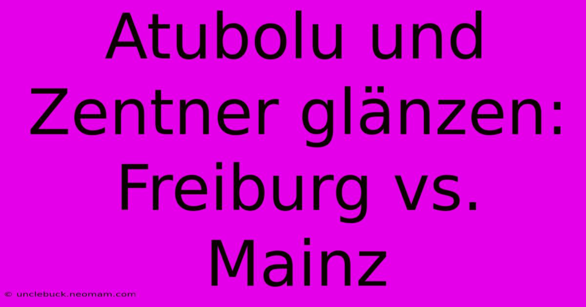 Atubolu Und Zentner Glänzen: Freiburg Vs. Mainz