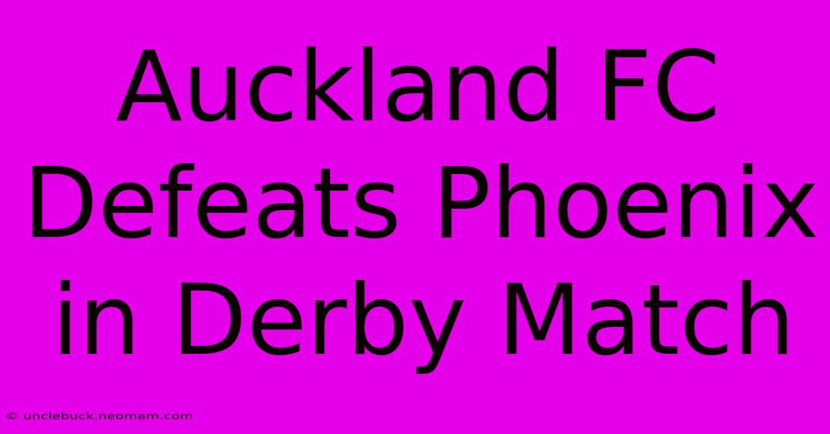 Auckland FC Defeats Phoenix In Derby Match