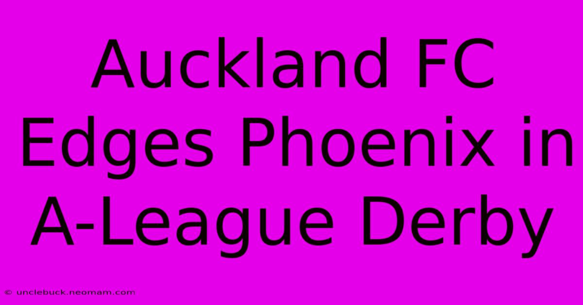 Auckland FC Edges Phoenix In A-League Derby 