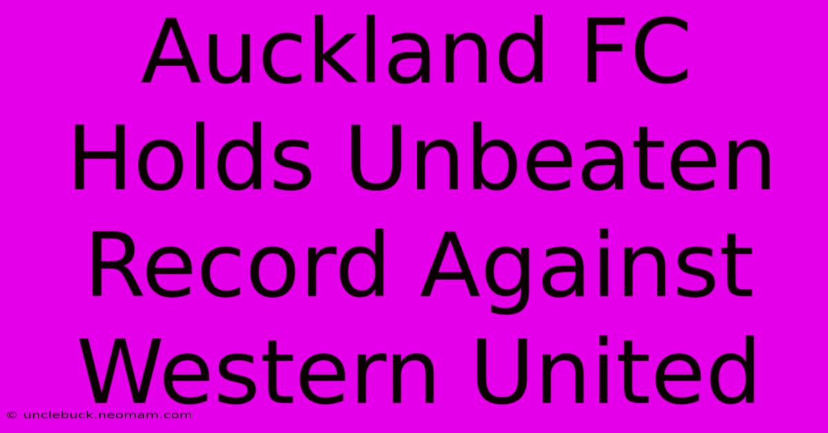 Auckland FC Holds Unbeaten Record Against Western United