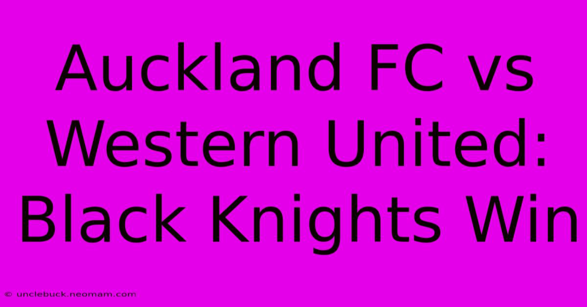 Auckland FC Vs Western United: Black Knights Win