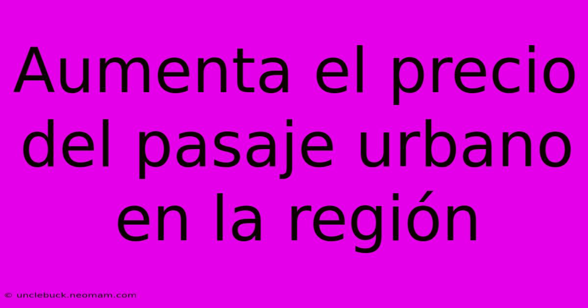 Aumenta El Precio Del Pasaje Urbano En La Región