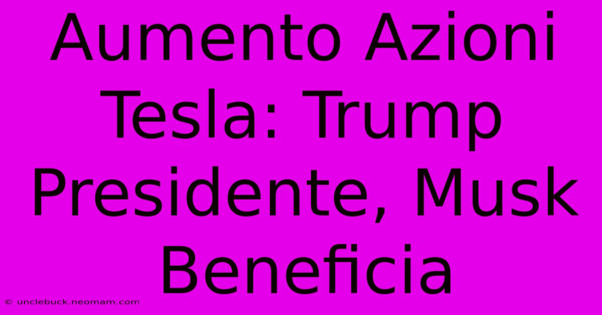 Aumento Azioni Tesla: Trump Presidente, Musk Beneficia