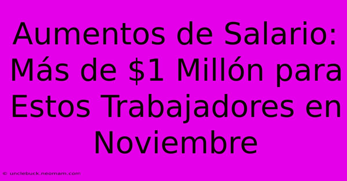 Aumentos De Salario: Más De $1 Millón Para Estos Trabajadores En Noviembre