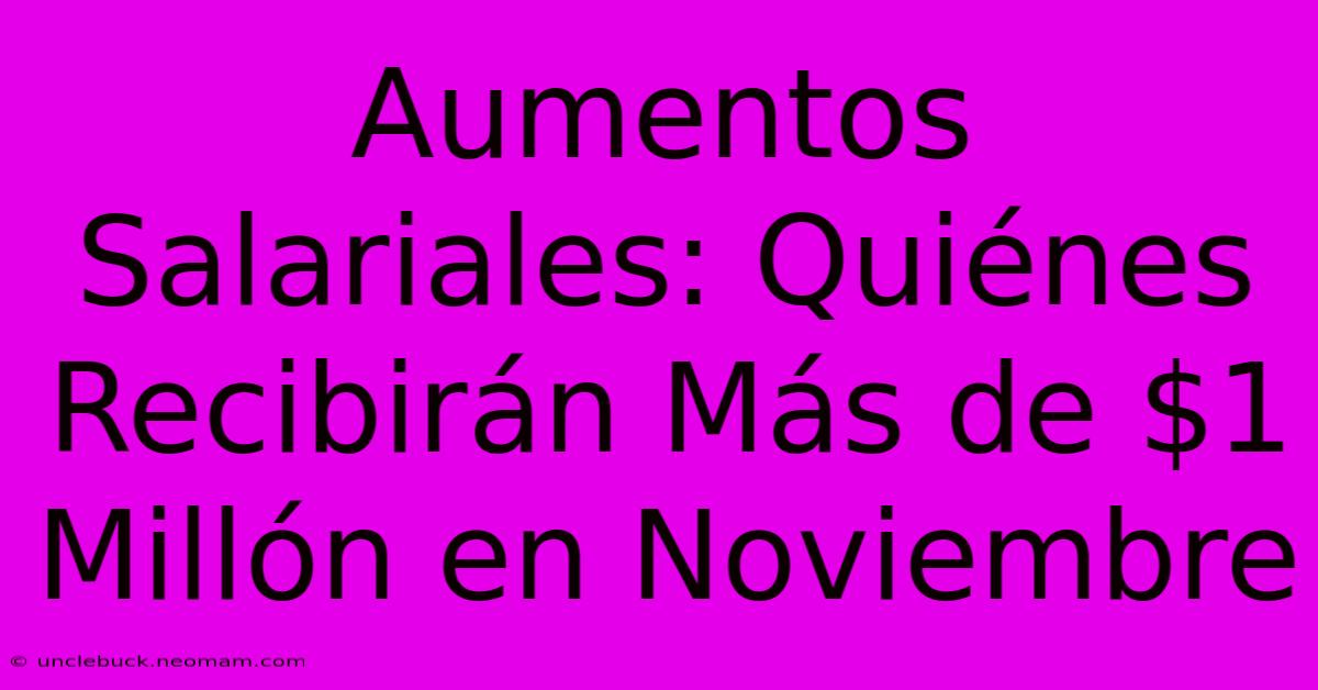 Aumentos Salariales: Quiénes Recibirán Más De $1 Millón En Noviembre