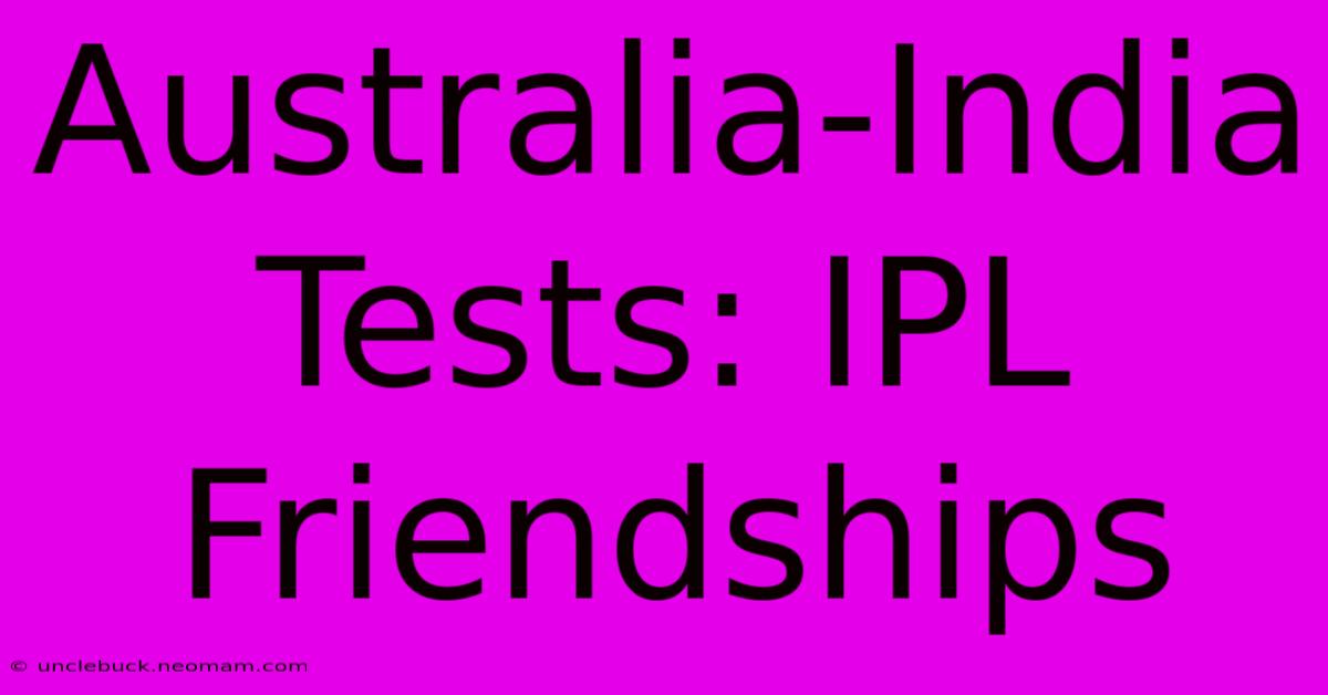 Australia-India Tests: IPL Friendships