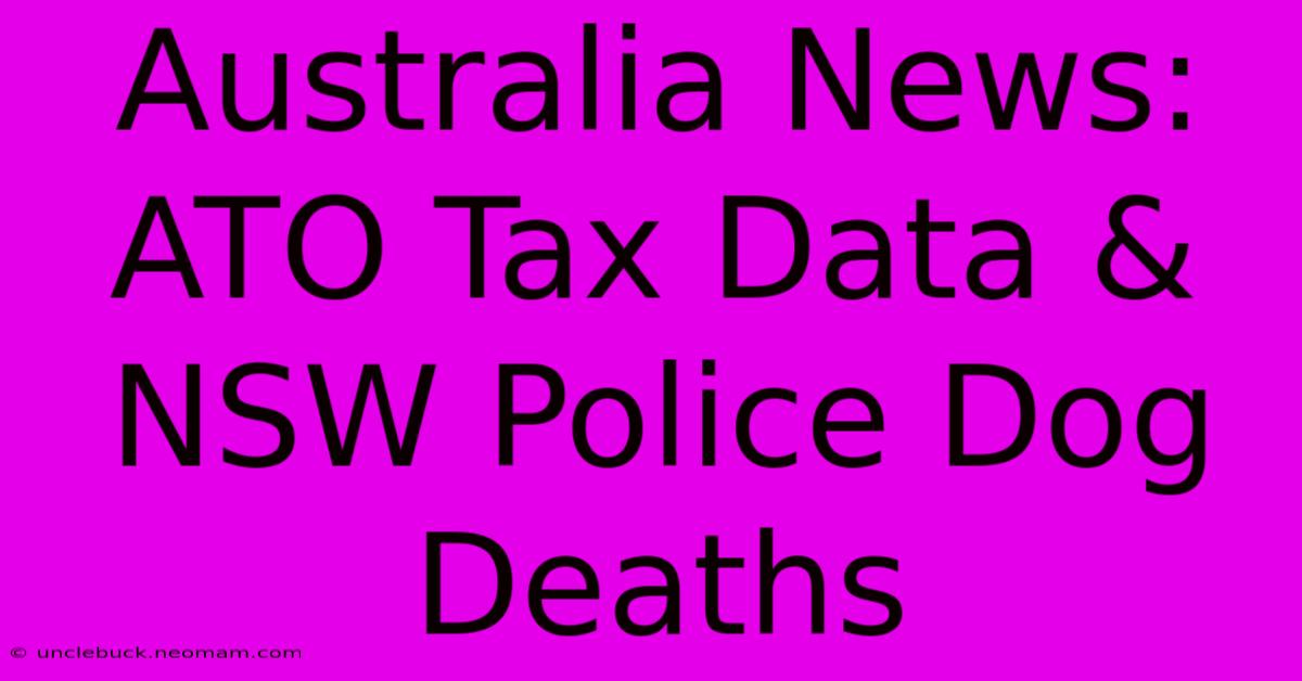 Australia News: ATO Tax Data & NSW Police Dog Deaths