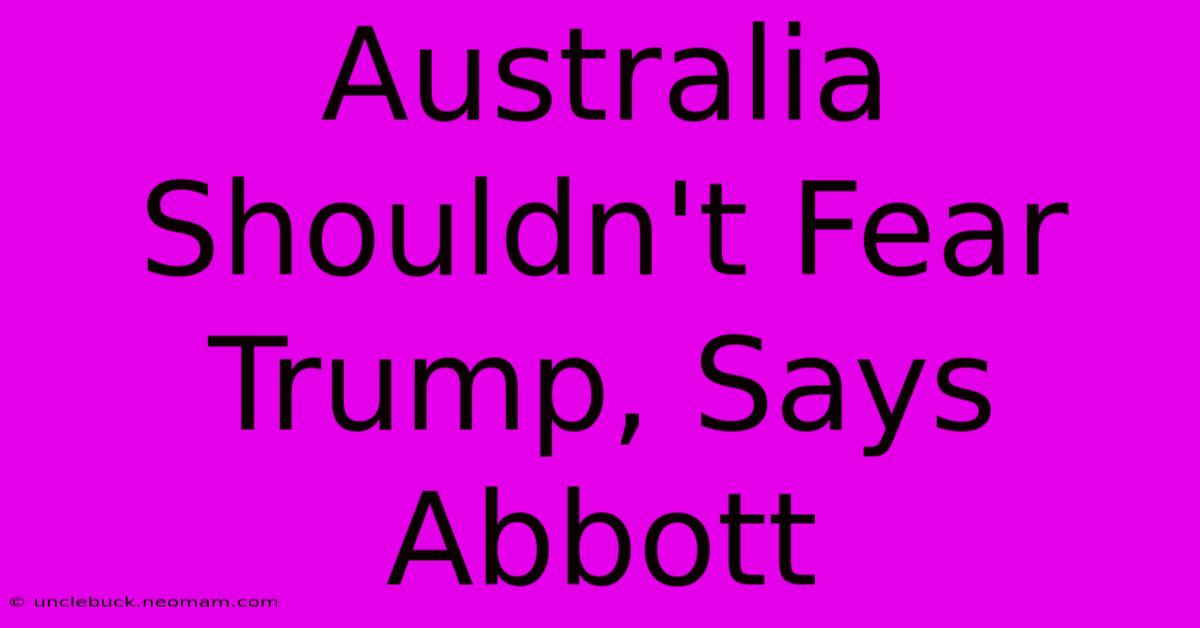 Australia Shouldn't Fear Trump, Says Abbott