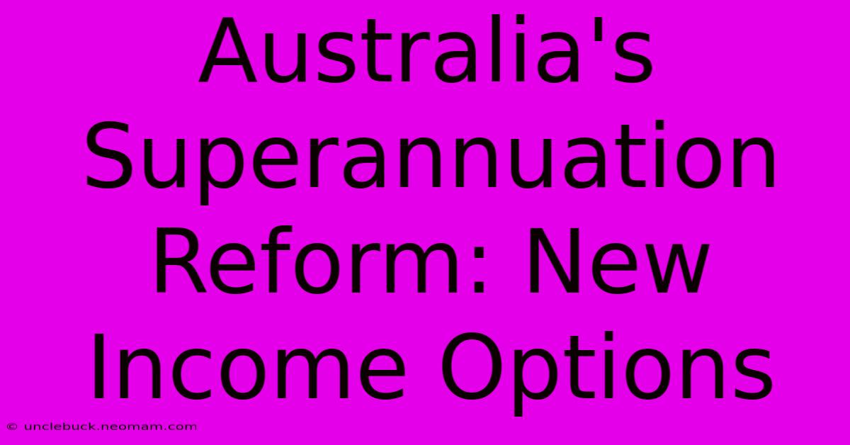 Australia's Superannuation Reform: New Income Options