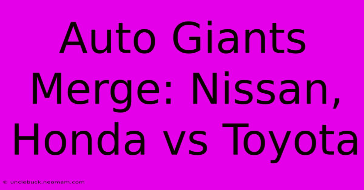 Auto Giants Merge: Nissan, Honda Vs Toyota